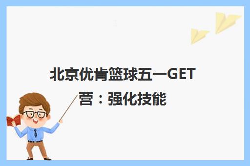 北京优肯篮球五一GET营 强化技能 提升领导力与团队协作