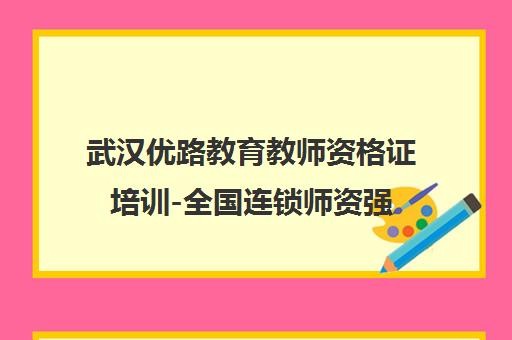 武汉优路教育教师资格证培训-全国连锁师资强 高通过率