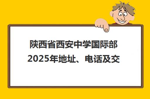 陕西省西安中学国际部2025年地址、电话及交通路线指南 陕西省西安中学国际部2025年地址、电话及交通路线指南