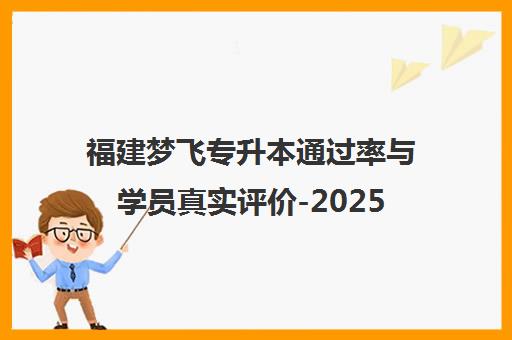 福建梦飞专升本通过率与学员真实评价-2025年口碑全解析