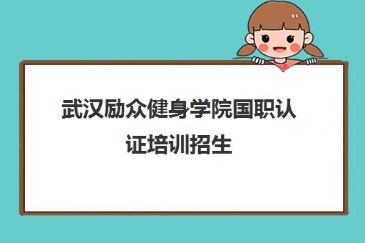 武汉励众健身学院国职认证培训招生 武汉励众健身学院国职认证培训招生