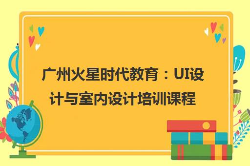 广州火星时代教育：UI设计与室内设计培训课程
