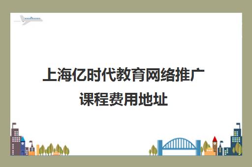 上海亿时代教育网络推广课程费用地址