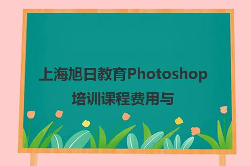 上海旭日教育Photoshop培训课程费用与地址