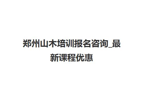 郑州山木培训报名咨询_最新课程优惠 郑州山木培训报名咨询_最新课程优惠