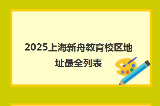 2025上海新舟教育校区地址最全列表(附电话) 2025上海新舟教育校区地址最全列表(附电话)
