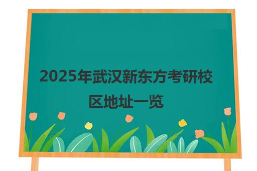 2025年武汉新东方考研校区地址一览 2025年武汉新东方考研校区地址一览