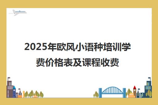 2025年欧风小语种培训学费价格表及课程收费指南