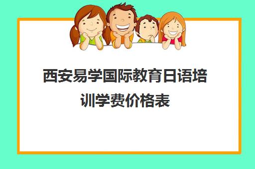 西安易学国际教育日语培训学费价格表 4000-30000元物超所值!