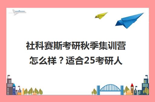 社科赛斯考研秋季集训营怎么样？适合25考研人吗？