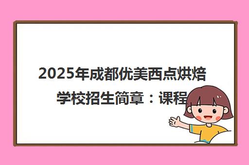 2025年成都优美西点烘焙学校招生简章 课程费用与报名条件一览 2025年成都优美西点烘焙学校招生简章 课程费用与报名条件一览