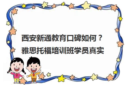 西安新通教育口碑如何?雅思托福培训班学员真实评价汇总 西安新通教育口碑如何?雅思托福培训班学员真实评价汇总