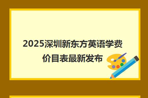 2025深圳新东方英语学费价目表最新发布 课程收费详情一览 2025深圳新东方英语学费价目表最新发布 课程收费详情一览