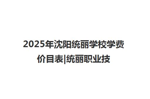 2025年沈阳统丽学校学费价目表|统丽职业技术学校收费明细