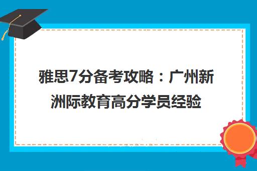 雅思7分备考攻略 广州新洲际教育高分学员经验分享 雅思7分备考攻略 广州新洲际教育高分学员经验分享