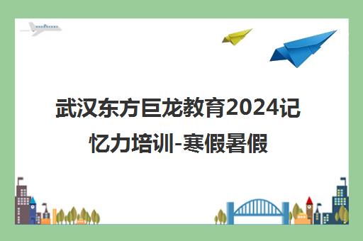 武汉东方巨龙教育2024记忆力培训-寒假暑假特训营热招中
