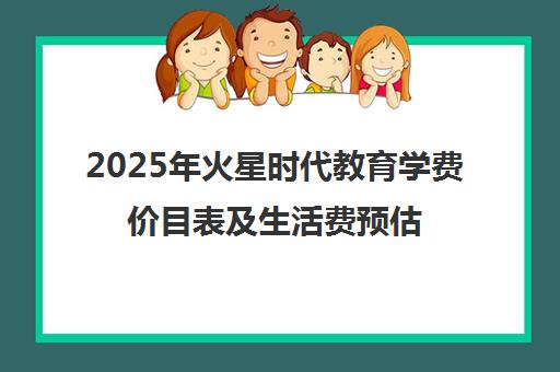 2025年火星时代教育学费价目表及生活费预估指南 2025年火星时代教育学费价目表及生活费预估指南
