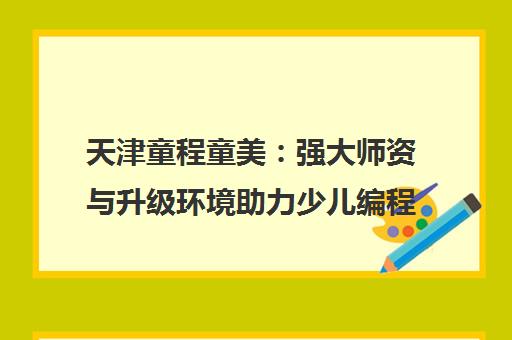 天津童程童美 强大师资与升级环境助力少儿编程成长 天津童程童美 强大师资与升级环境助力少儿编程成长