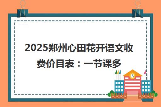 2025郑州心田花开语文收费价目表 一节课多少钱?贵不贵?
