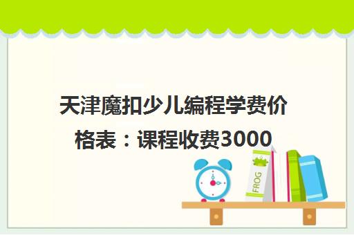 天津魔扣少儿编程学费价格表 课程收费3000-24000元 天津魔扣少儿编程学费价格表 课程收费3000-24000元