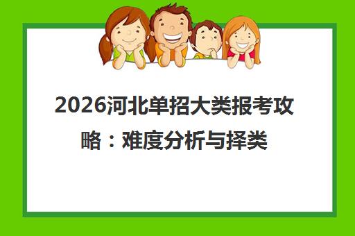 2026河北单招大类报考攻略 难度分析与择类指南