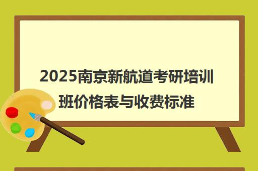 2025南京新航道考研培训班价格表与收费标准全新公布
