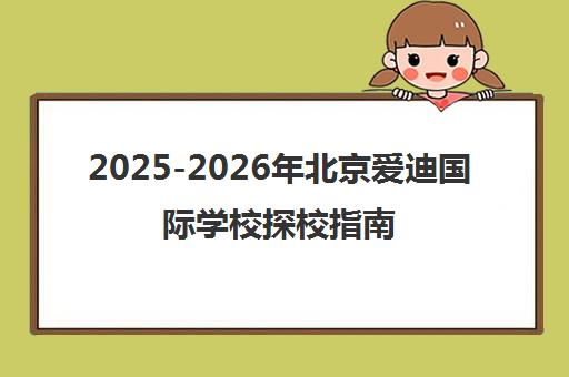 2025-2026年北京爱迪国际学校探校指南及招生政策解读