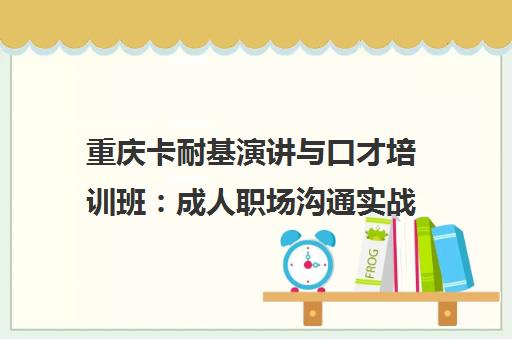 重庆卡耐基演讲与口才培训班 成人职场沟通实战训练 重庆卡耐基演讲与口才培训班 成人职场沟通实战训练