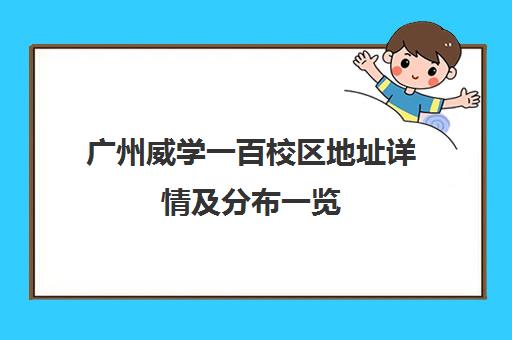 广州威学一百校区地址详情及分布一览(含天河、黄埔、南沙) 广州威学一百校区地址详情及分布一览(含天河、黄埔、南沙)