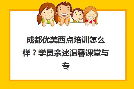 成都优美西点培训怎么样?学员亲述温馨课堂与专业课程体验