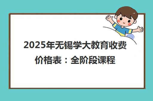 2025年无锡学大教育收费价格表 全阶段课程与一对一收费标准一览