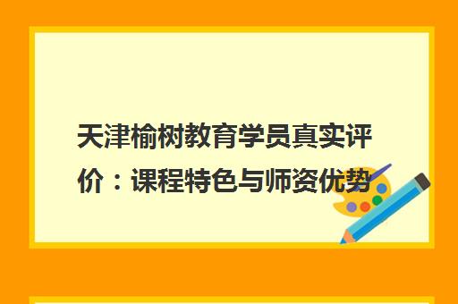 天津榆树教育学员真实评价 课程特色与师资优势解析 天津榆树教育学员真实评价 课程特色与师资优势解析