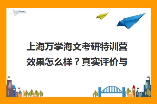 上海万学海文考研特训营效果怎么样?真实评价与课程解析 上海万学海文考研特训营效果怎么样?真实评价与课程解析