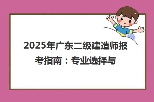 2025年广东二级建造师报考指南 专业选择与备考培训 2025年广东二级建造师报考指南 专业选择与备考培训