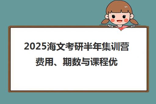 2025海文考研半年集训营费用、期数与课程优势详解
