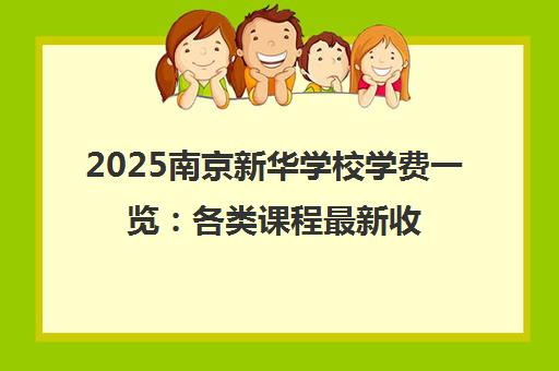 2025南京新华学校学费一览 各类课程最新收费标准与择校指南