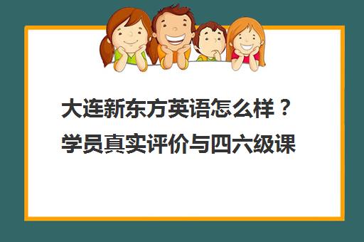 大连新东方英语怎么样？学员真实评价与四六级课程解析