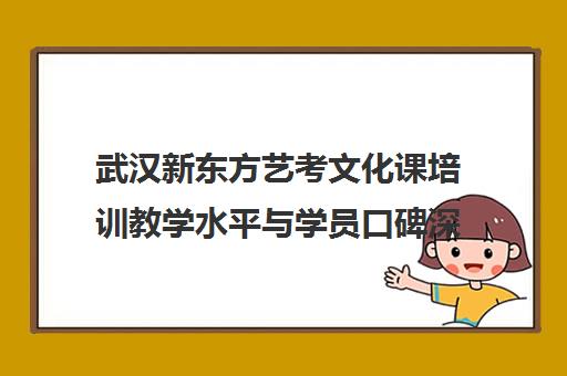 武汉新东方艺考文化课培训教学水平与学员口碑深度解析 武汉新东方艺考文化课培训教学水平与学员口碑深度解析