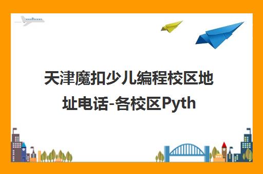 天津魔扣少儿编程校区地址电话-各校区Python课程一览