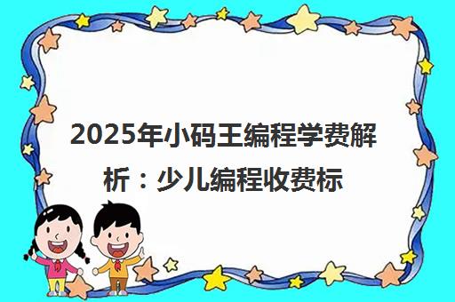 2025年小码王编程学费解析 少儿编程收费标准与性价比一览