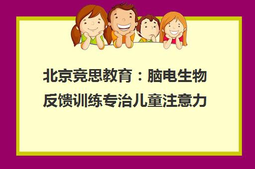 北京竞思教育 脑电生物反馈训练专治儿童注意力不集中 北京竞思教育 脑电生物反馈训练专治儿童注意力不集中
