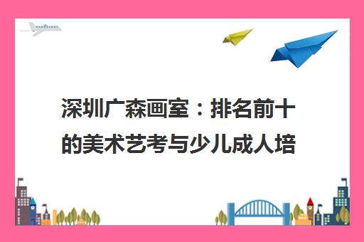 深圳广森画室 排名前十的美术艺考与少儿成人培训专家