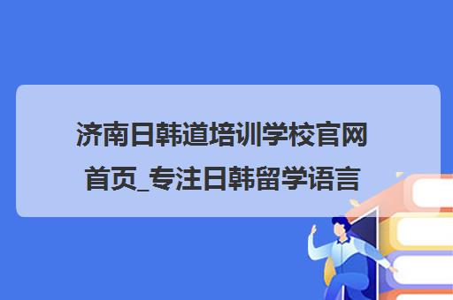 济南日韩道培训学校官网首页_专注日韩留学语言课程 济南日韩道培训学校官网首页_专注日韩留学语言课程