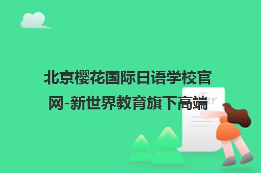 北京樱花国际日语学校官网-新世界教育旗下高端日语培训留学一站式 北京樱花国际日语学校官网-新世界教育旗下高端日语培训留学一站式