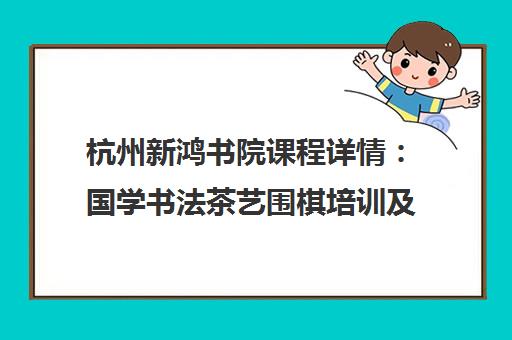 杭州新鸿书院课程详情 国学书法茶艺围棋培训及学员问答[cite 1][cite 2][cite 10]