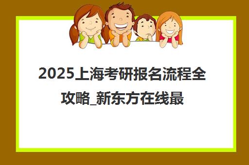 2025上海考研报名流程全攻略_新东方在线最新发布 2025上海考研报名流程全攻略_新东方在线最新发布
