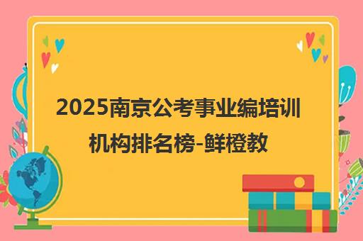 2025南京公考事业编培训机构排名榜-鲜橙教育