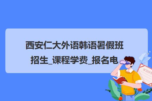 西安仁大外语韩语暑假班招生_课程学费_报名电话地址汇总 西安仁大外语韩语暑假班招生_课程学费_报名电话地址汇总