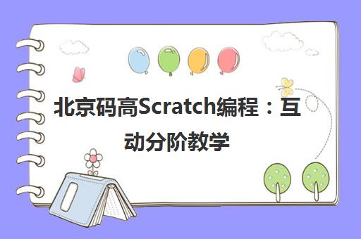 北京码高Scratch编程 互动分阶教学 助力孩子快乐成为科创小达人