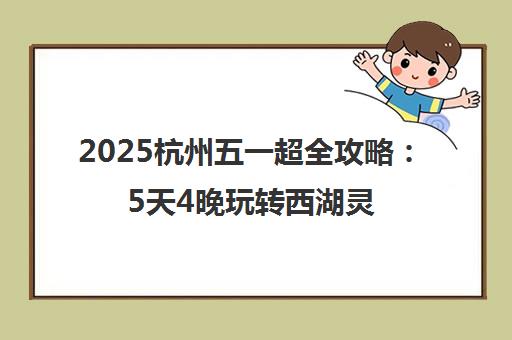 2025杭州五一超全攻略 5天4晚玩转西湖灵隐避坑指南